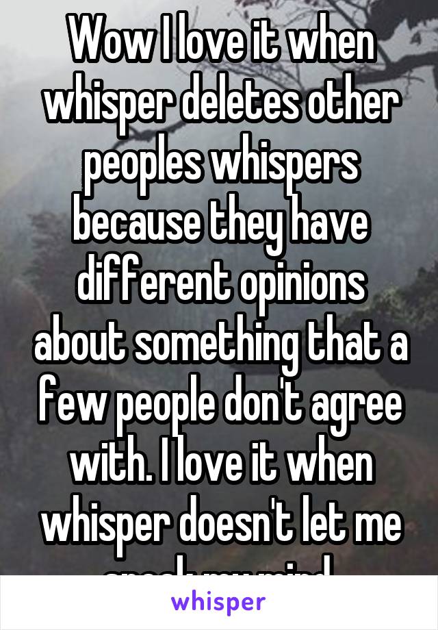 Wow I love it when whisper deletes other peoples whispers because they have different opinions about something that a few people don't agree with. I love it when whisper doesn't let me speak my mind.