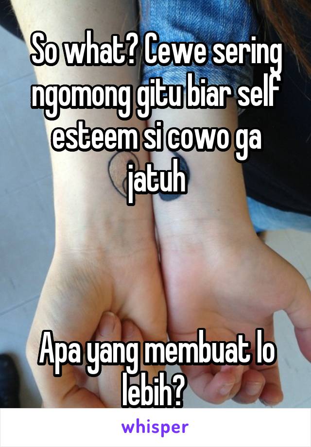 So what? Cewe sering ngomong gitu biar self esteem si cowo ga jatuh



Apa yang membuat lo lebih? 