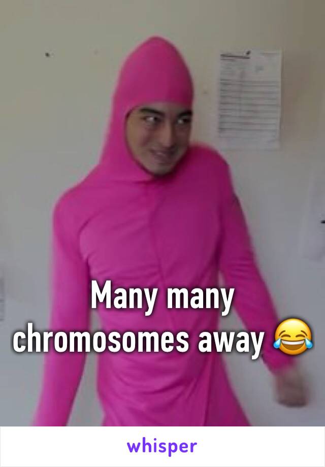 Many many chromosomes away 😂