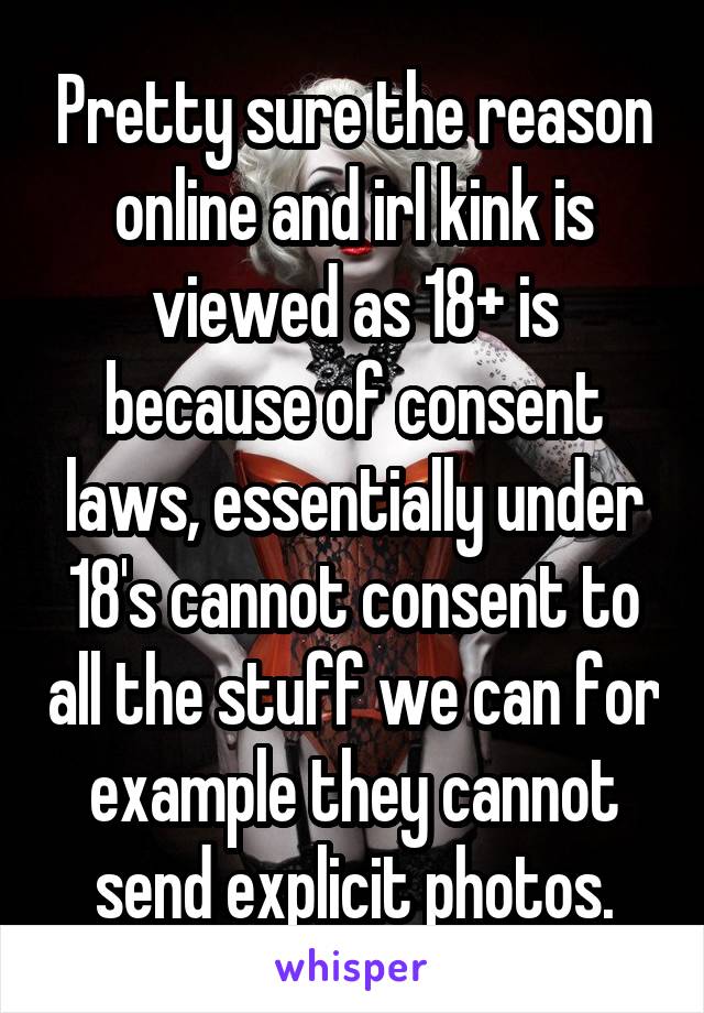 Pretty sure the reason online and irl kink is viewed as 18+ is because of consent laws, essentially under 18's cannot consent to all the stuff we can for example they cannot send explicit photos.