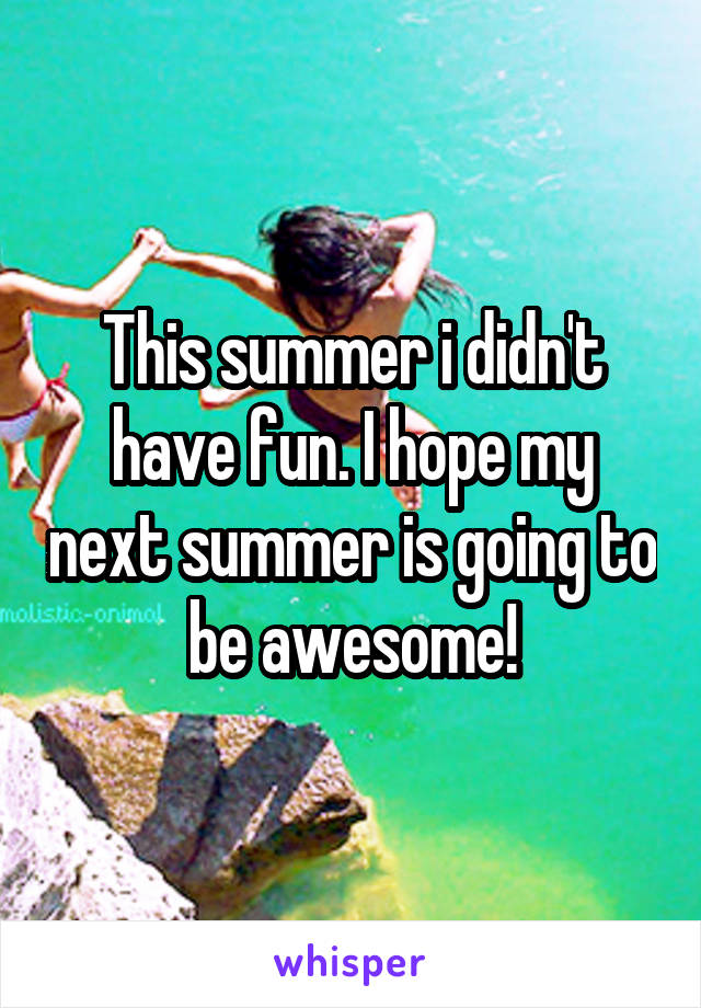 This summer i didn't have fun. I hope my next summer is going to be awesome!