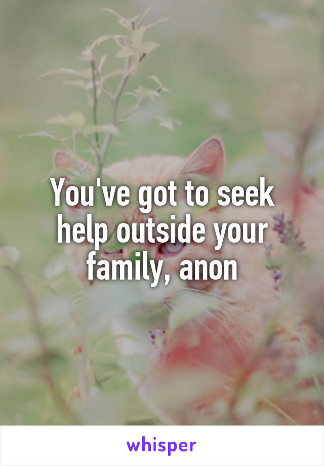 You've got to seek help outside your family, anon