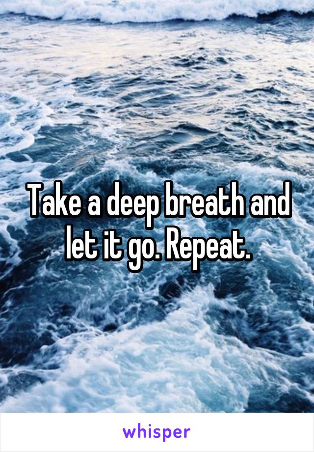 Take a deep breath and let it go. Repeat.