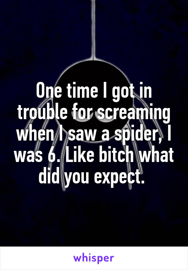 One time I got in trouble for screaming when I saw a spider, I was 6. Like bitch what did you expect. 