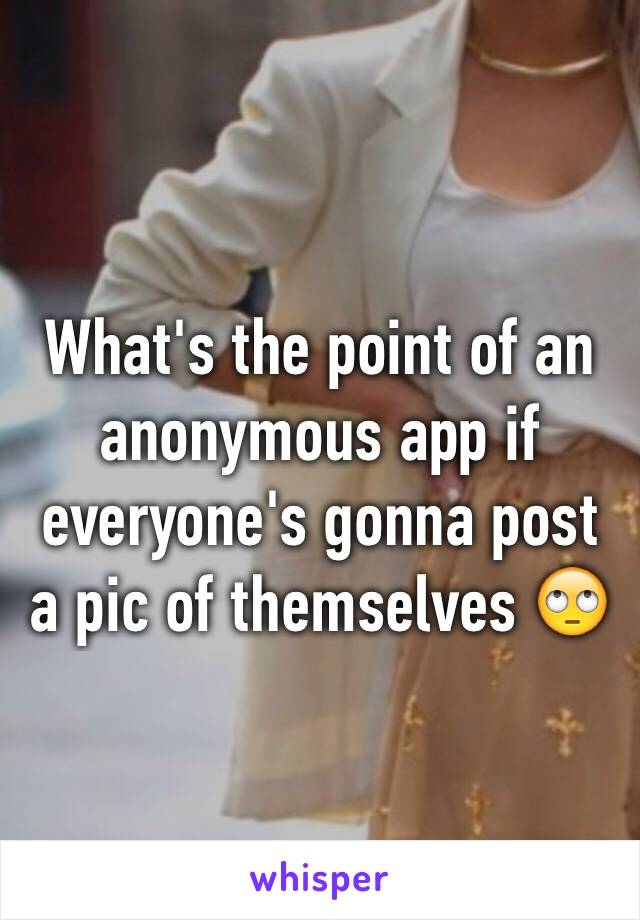 What's the point of an anonymous app if everyone's gonna post a pic of themselves 🙄