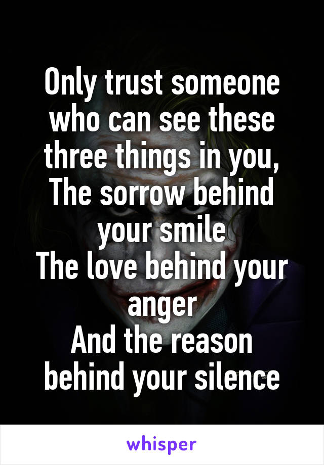 Only trust someone who can see these three things in you,
The sorrow behind your smile
The love behind your anger
And the reason behind your silence