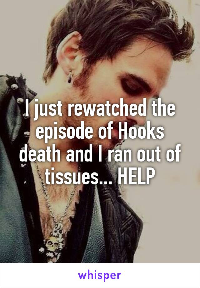 I just rewatched the episode of Hooks death and I ran out of tissues... HELP