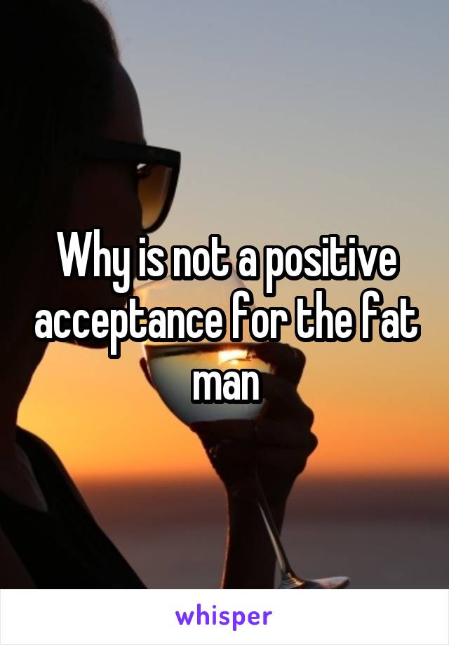 Why is not a positive acceptance for the fat man