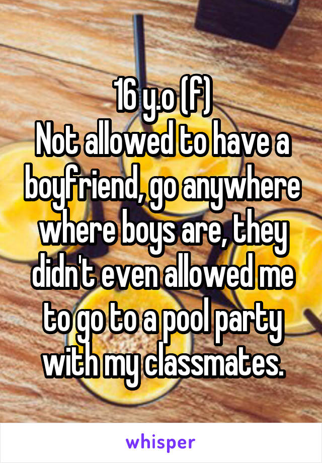 16 y.o (f)
Not allowed to have a boyfriend, go anywhere where boys are, they didn't even allowed me to go to a pool party with my classmates.