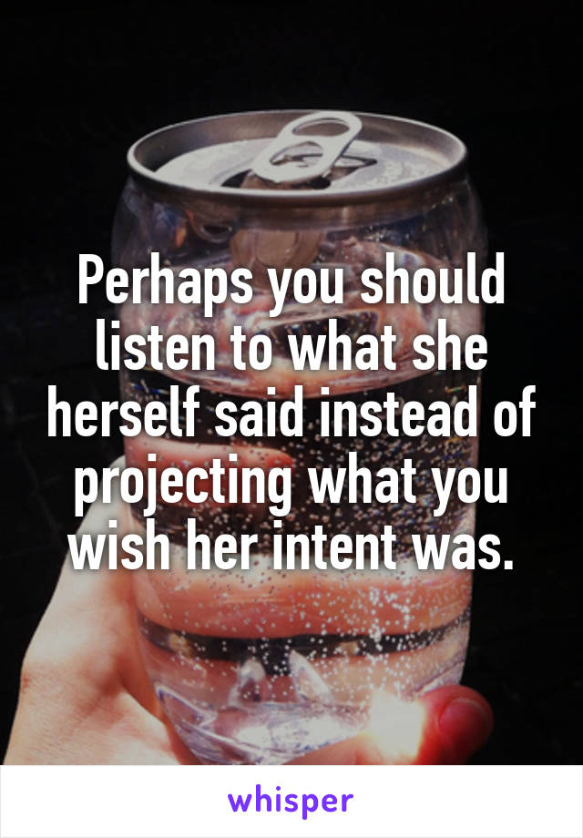 Perhaps you should listen to what she herself said instead of projecting what you wish her intent was.