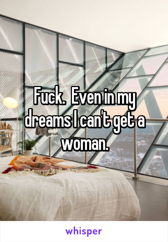 Fuck.  Even in my dreams I can't get a woman.