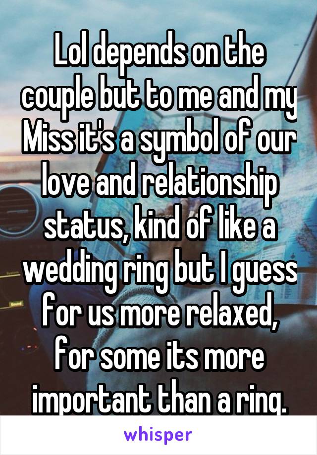 Lol depends on the couple but to me and my Miss it's a symbol of our love and relationship status, kind of like a wedding ring but I guess for us more relaxed, for some its more important than a ring.