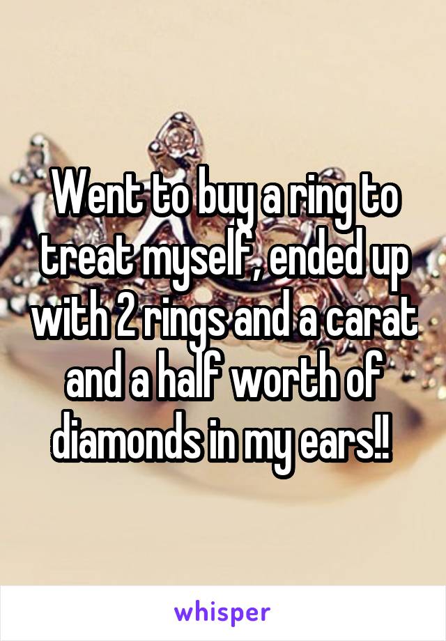 Went to buy a ring to treat myself, ended up with 2 rings and a carat and a half worth of diamonds in my ears!! 