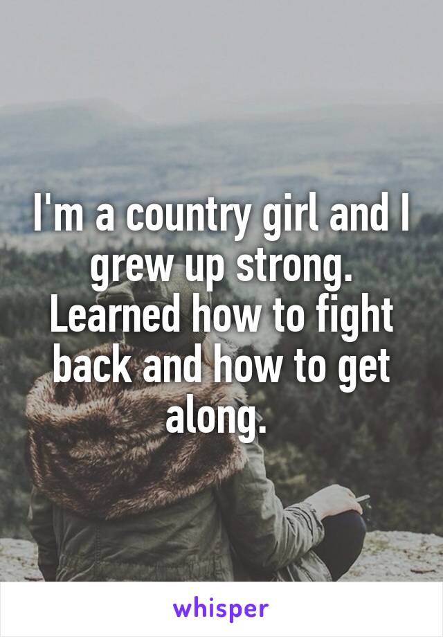 I'm a country girl and I grew up strong. Learned how to fight back and how to get along. 