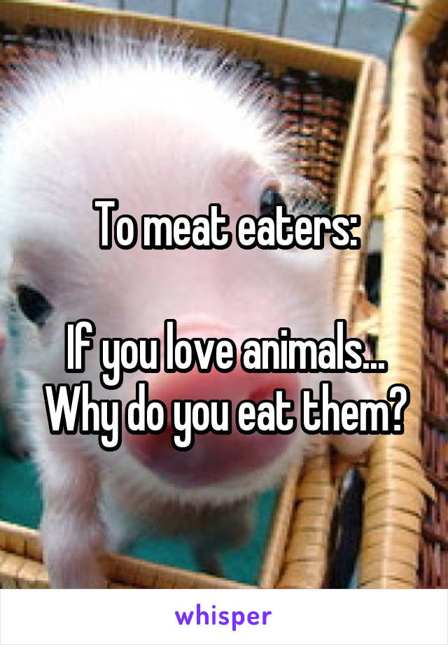 To meat eaters:

If you love animals...
Why do you eat them?