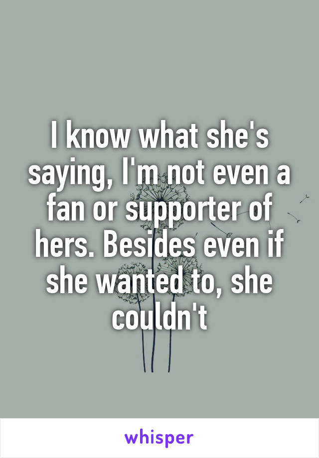 I know what she's saying, I'm not even a fan or supporter of hers. Besides even if she wanted to, she couldn't