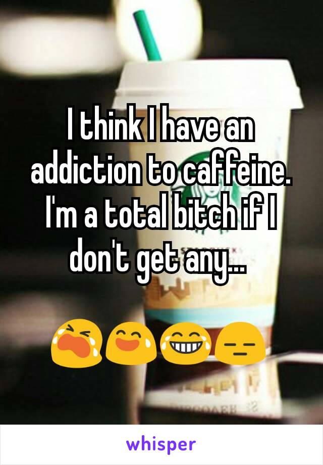 I think I have an addiction to caffeine. I'm a total bitch if I don't get any... 

😭😅😂😑 