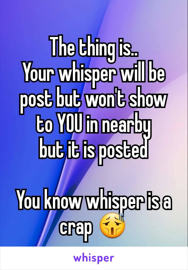 The thing is..
Your whisper will be post but won't show to YOU in nearby
but it is posted

You know whisper is a crap 😫