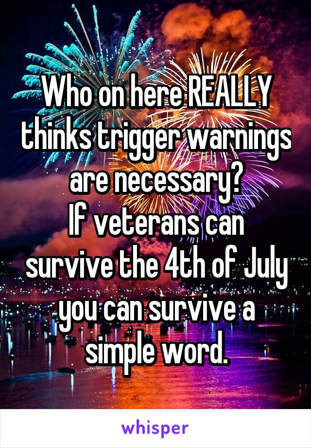 Who on here REALLY thinks trigger warnings are necessary?
If veterans can survive the 4th of July you can survive a simple word.