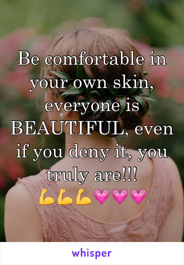 Be comfortable in your own skin, everyone is BEAUTIFUL, even if you deny it, you truly are!!! 
💪💪💪💗💗💗
