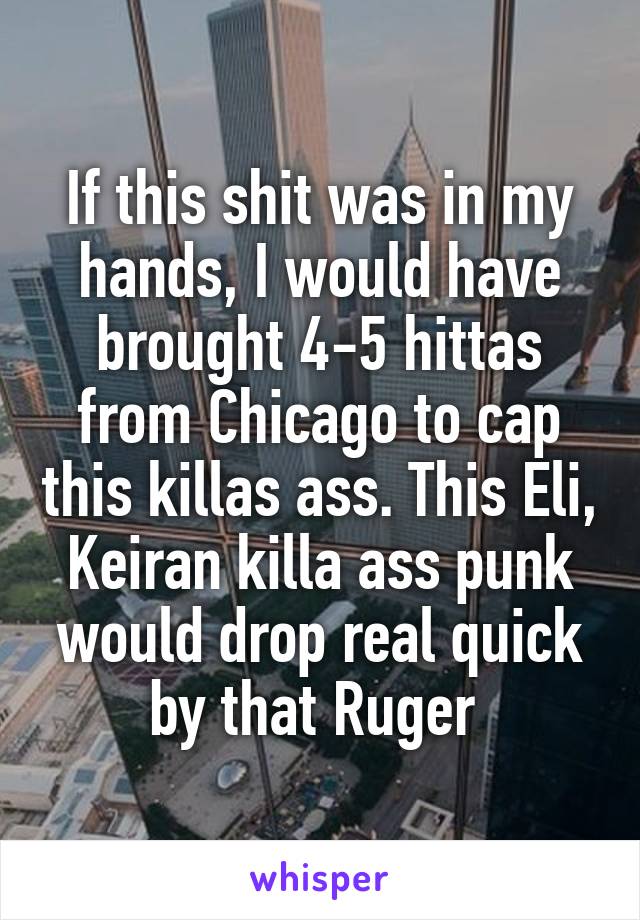 If this shit was in my hands, I would have brought 4-5 hittas from Chicago to cap this killas ass. This Eli, Keiran killa ass punk would drop real quick by that Ruger 