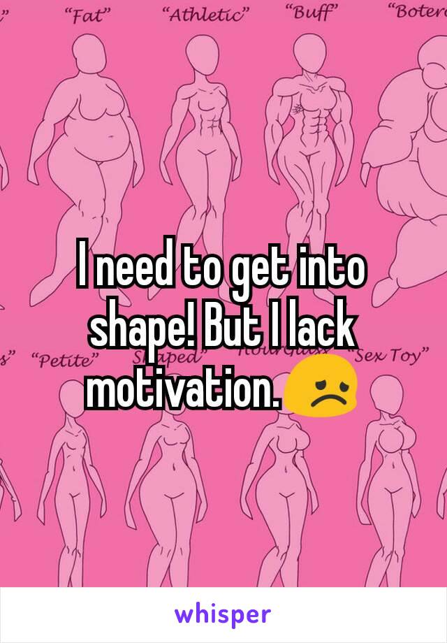 I need to get into shape! But I lack motivation.😞