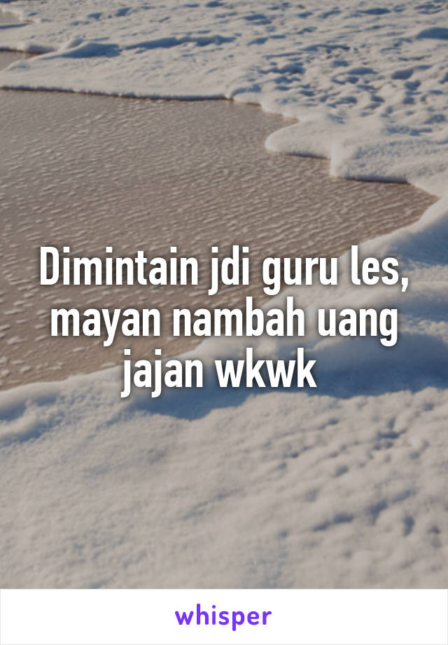 Dimintain jdi guru les, mayan nambah uang jajan wkwk 