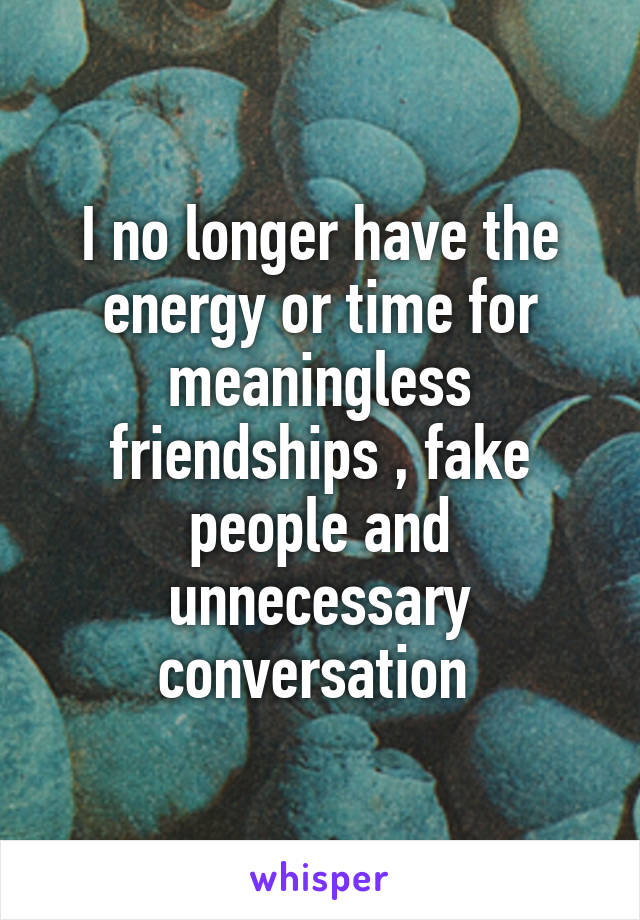 I no longer have the energy or time for meaningless friendships , fake people and unnecessary conversation 