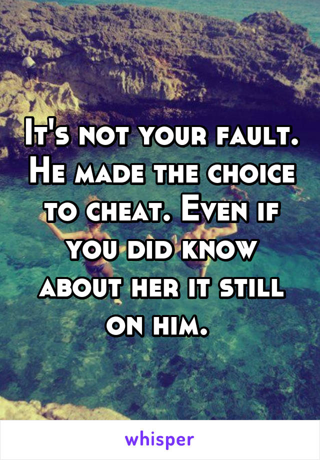 It's not your fault. He made the choice to cheat. Even if you did know about her it still on him. 