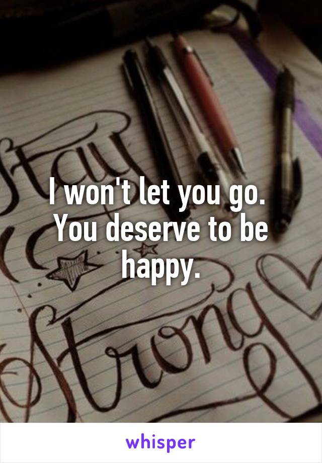 I won't let you go. 
You deserve to be happy.