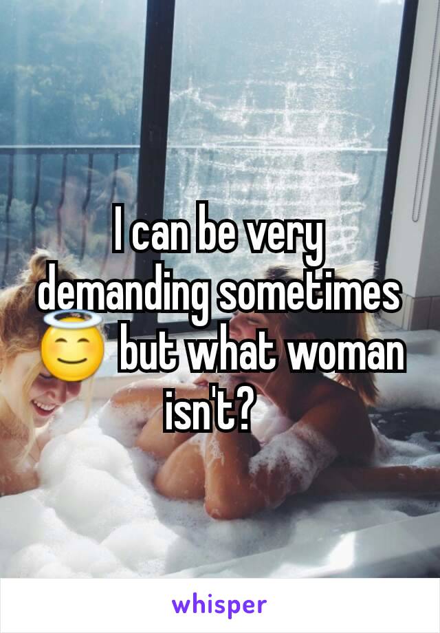 I can be very demanding sometimes 😇 but what woman isn't?  