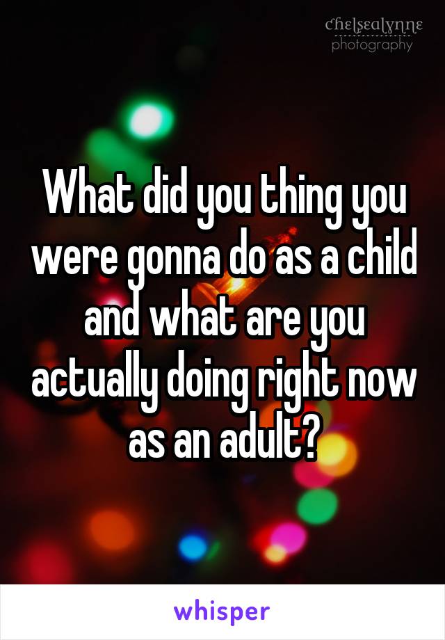 What did you thing you were gonna do as a child and what are you actually doing right now as an adult?