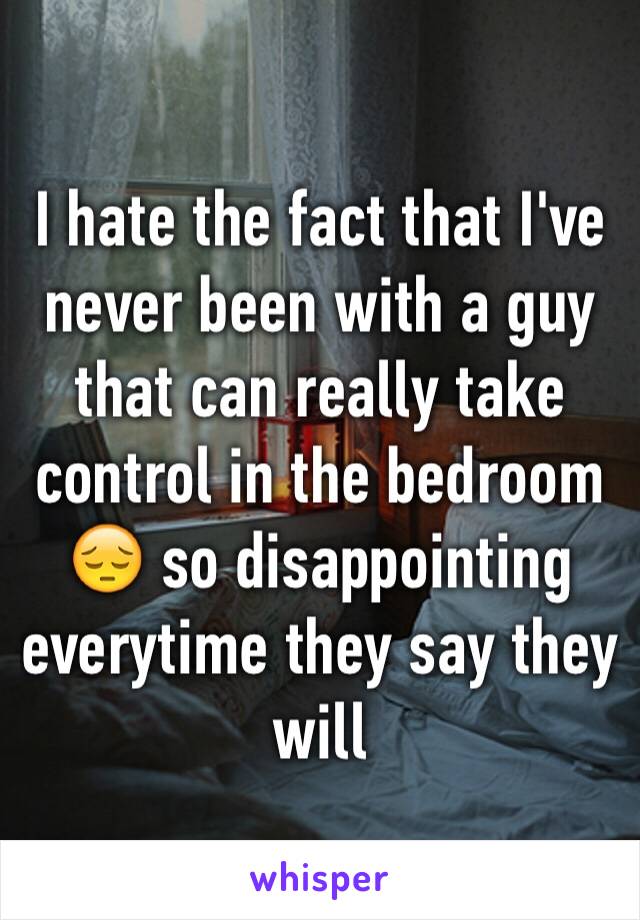 I hate the fact that I've never been with a guy that can really take control in the bedroom 😔 so disappointing everytime they say they will