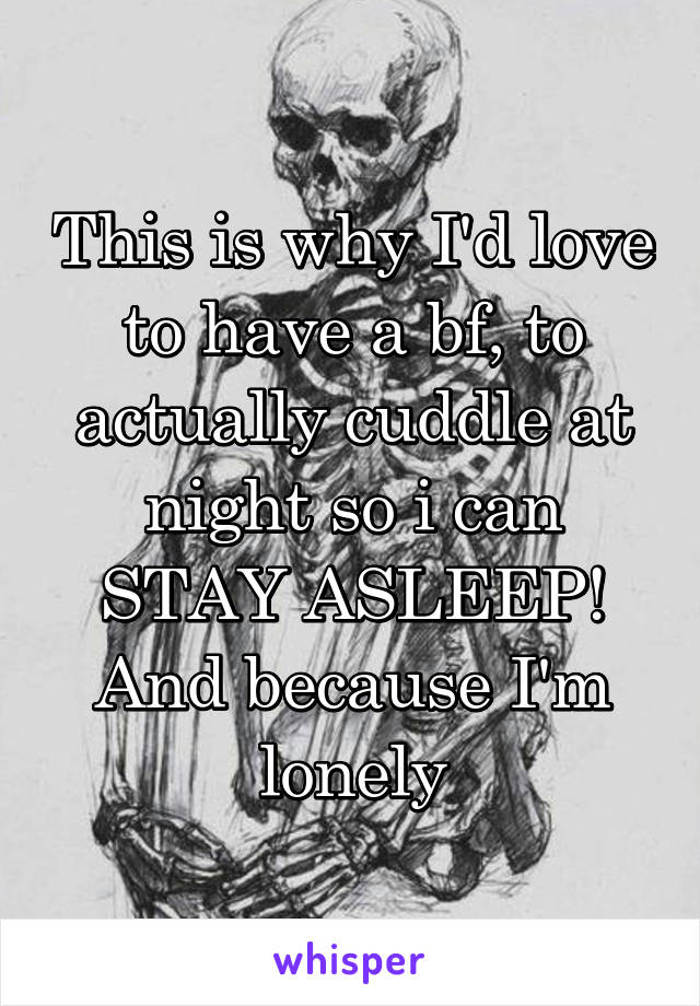 This is why I'd love to have a bf, to actually cuddle at night so i can STAY ASLEEP! And because I'm lonely