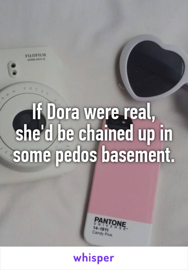 If Dora were real, she'd be chained up in some pedos basement.