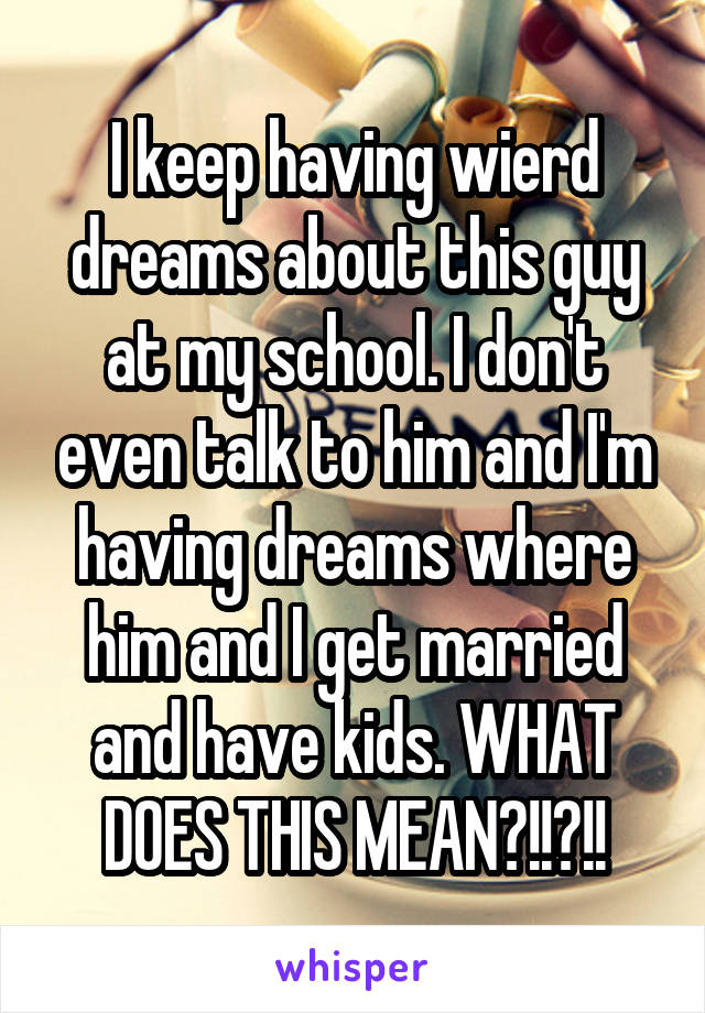 I keep having wierd dreams about this guy at my school. I don't even talk to him and I'm having dreams where him and I get married and have kids. WHAT DOES THIS MEAN?!!?!!