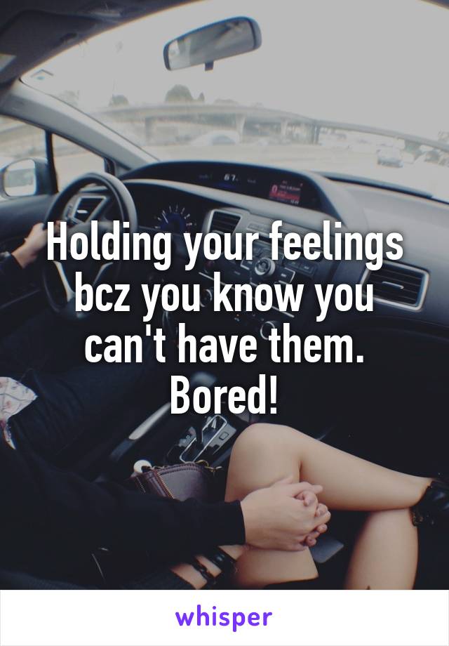 Holding your feelings bcz you know you can't have them.
Bored!