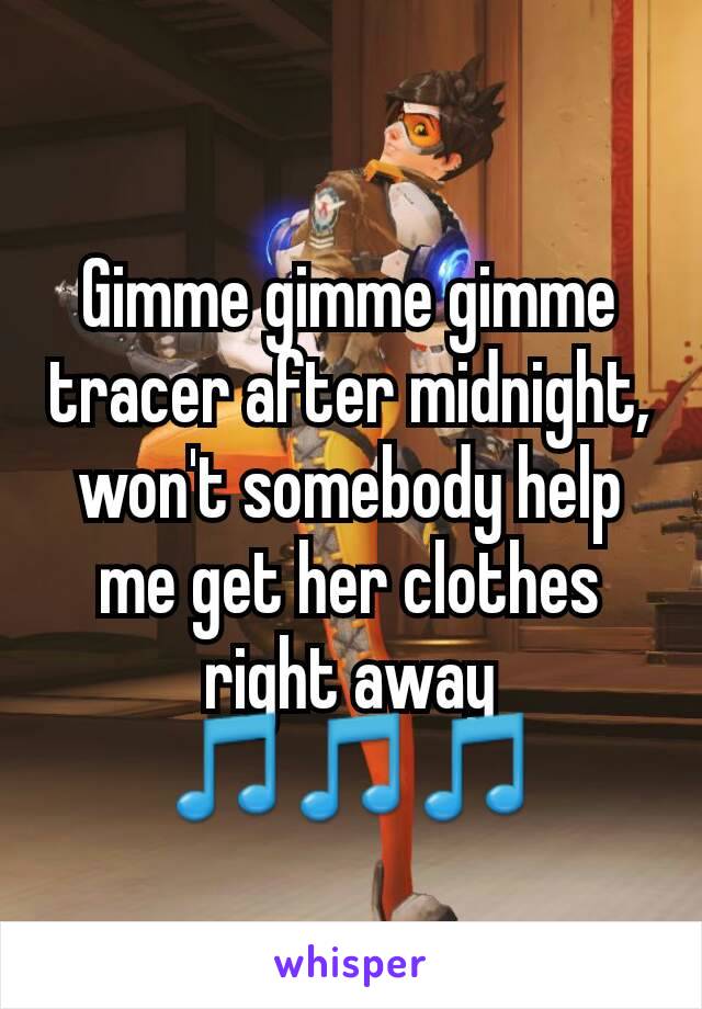 Gimme gimme gimme tracer after midnight, won't somebody help me get her clothes right away
🎵🎵🎵