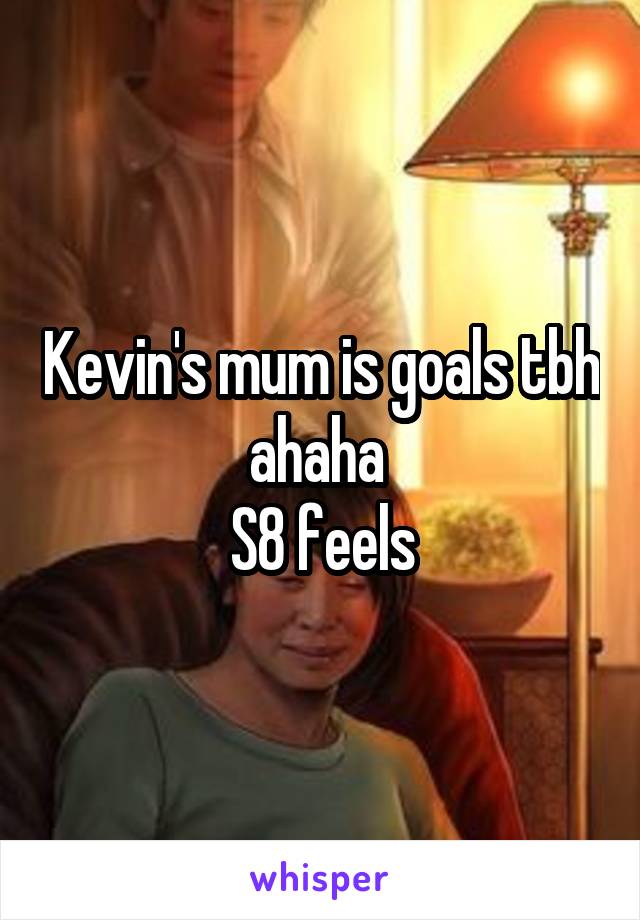 Kevin's mum is goals tbh ahaha 
S8 feels