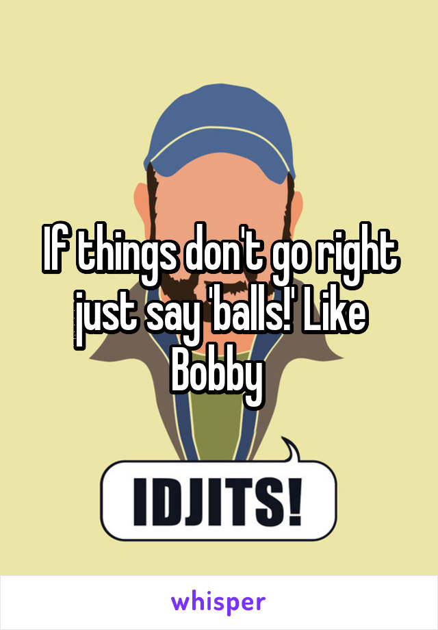 If things don't go right just say 'balls!' Like Bobby 