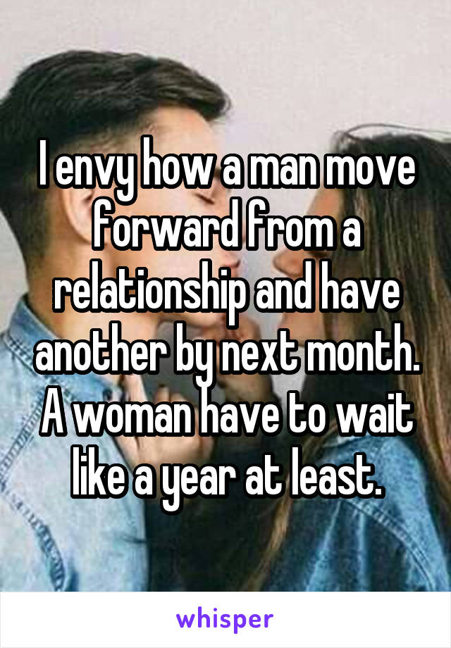 I envy how a man move forward from a relationship and have another by next month.
A woman have to wait like a year at least.