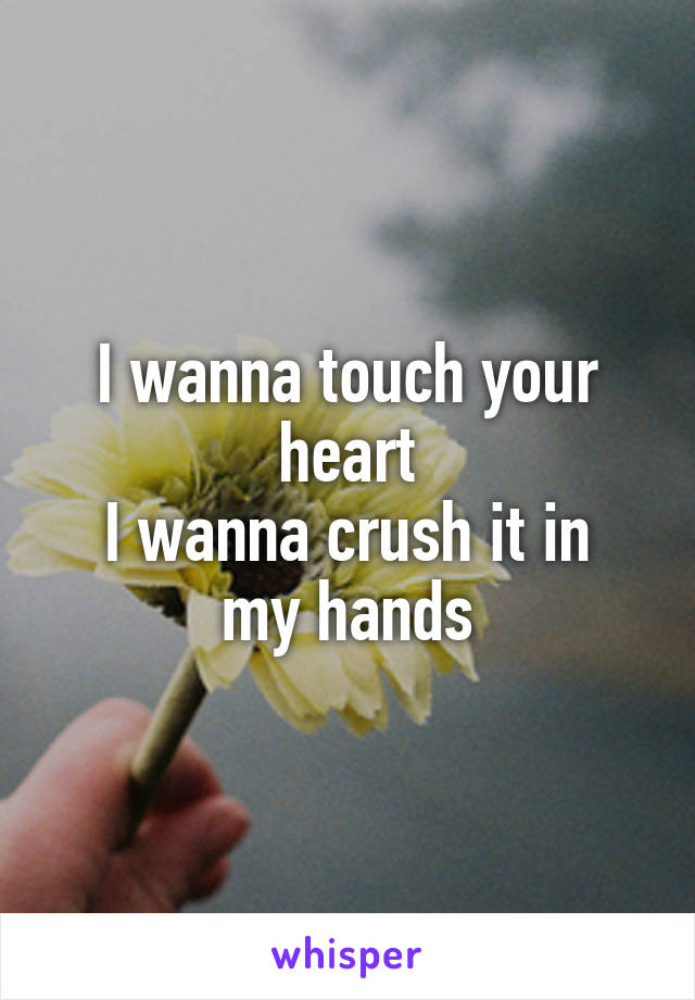 I wanna touch your heart
I wanna crush it in my hands