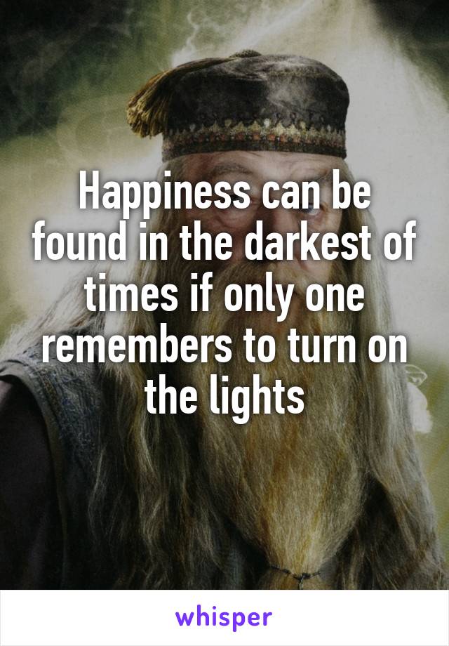 Happiness can be found in the darkest of times if only one remembers to turn on the lights
