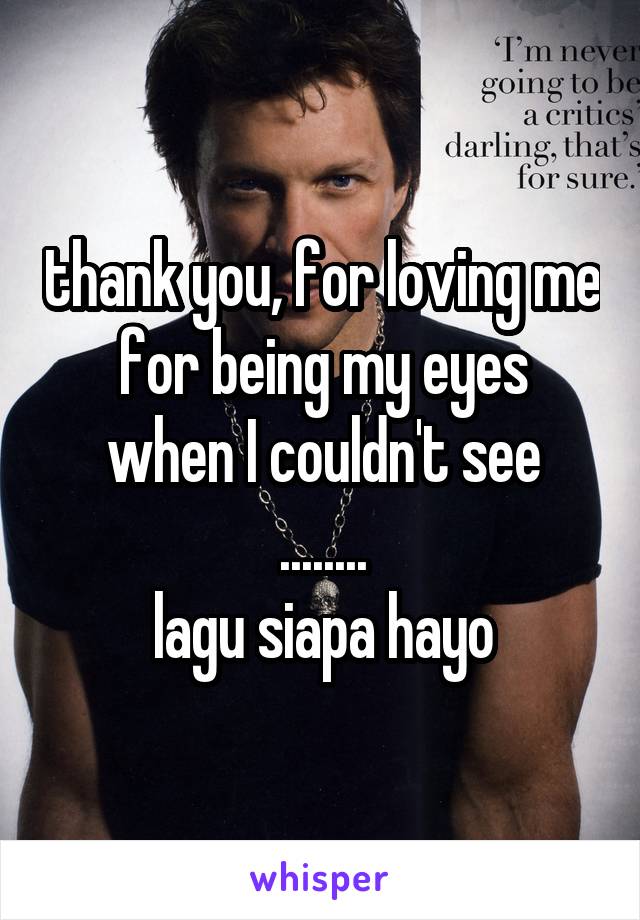 thank you, for loving me
for being my eyes
when I couldn't see
........
lagu siapa hayo