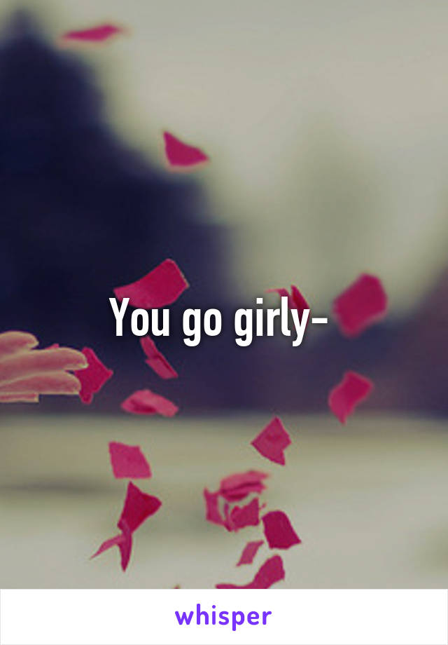 You go girly- 