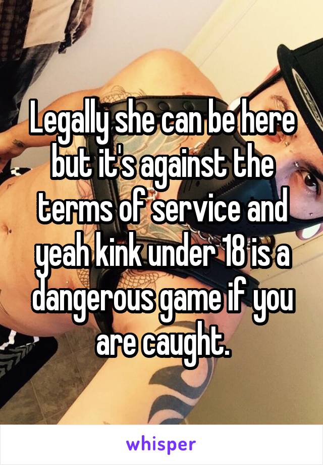 Legally she can be here but it's against the terms of service and yeah kink under 18 is a dangerous game if you are caught.