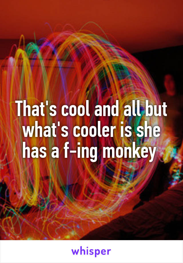 That's cool and all but what's cooler is she has a f-ing monkey 