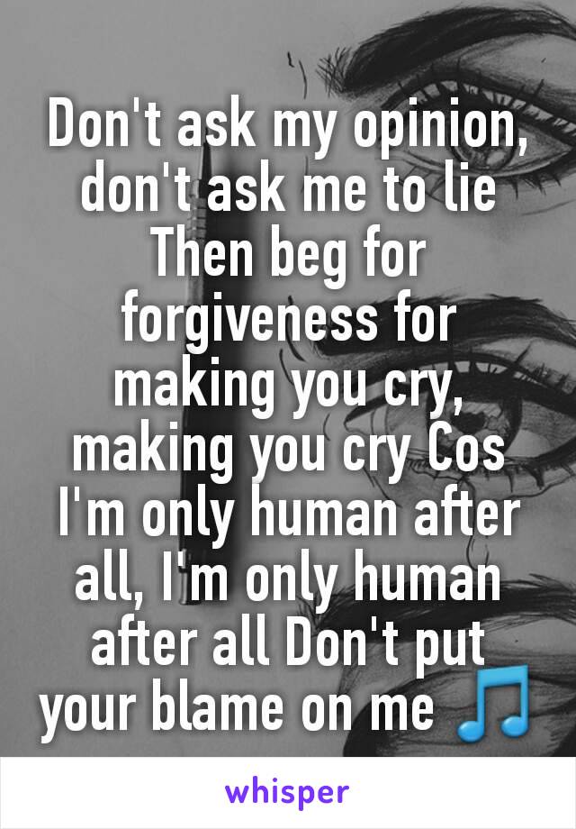 Don't ask my opinion, don't ask me to lie Then beg for forgiveness for making you cry, making you cry Cos I'm only human after all, I'm only human after all Don't put your blame on me 🎵