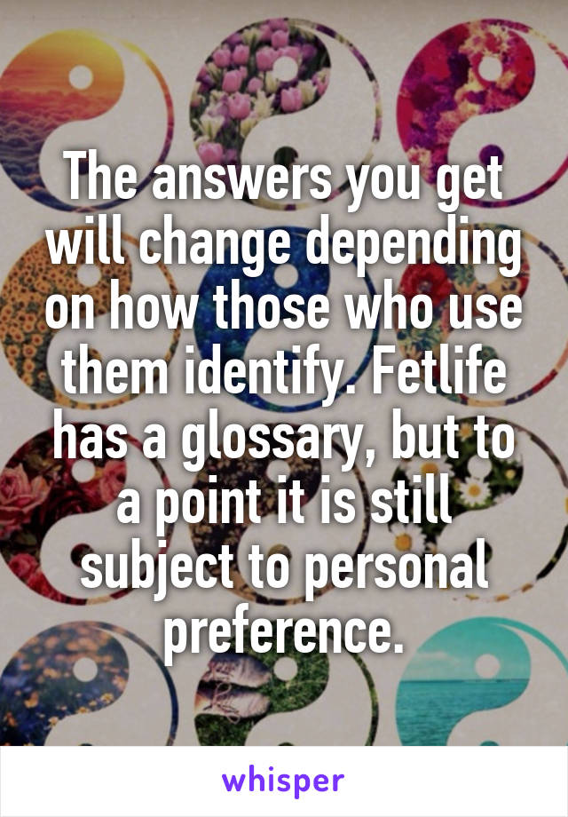 The answers you get will change depending on how those who use them identify. Fetlife has a glossary, but to a point it is still subject to personal preference.