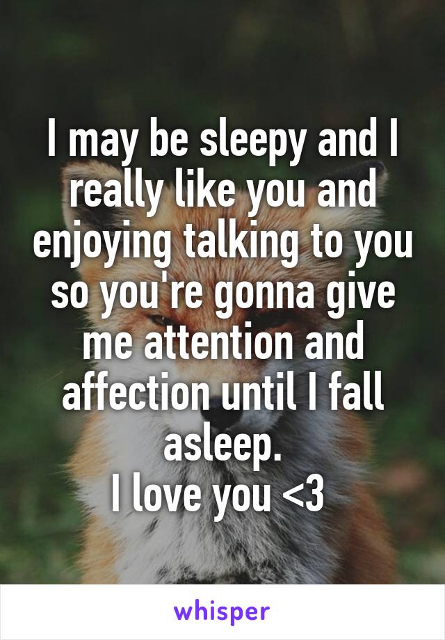 I may be sleepy and I really like you and enjoying talking to you so you're gonna give me attention and affection until I fall asleep.
I love you <3 